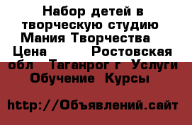 Набор детей в творческую студию “Мания Творчества“ › Цена ­ 150 - Ростовская обл., Таганрог г. Услуги » Обучение. Курсы   